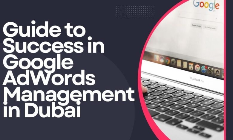 Guide to Success in Google AdWords Management in Dubai