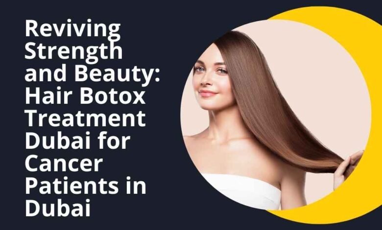 Reviving Strength and Beauty: Hair Botox Treatment Dubai for Cancer Patients in Dubai