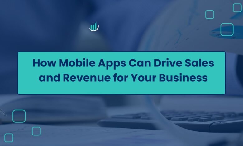 How Mobile Apps Can Drive Sales and Revenue for Your Business